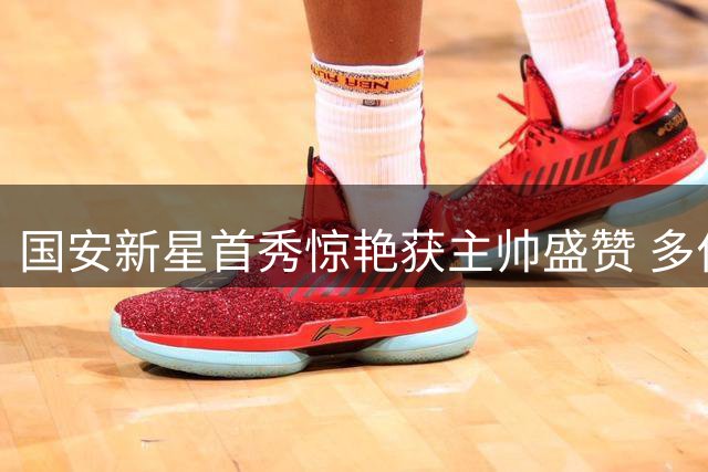 国安新星首秀惊艳获主帅盛赞 多位球员表现抢眼