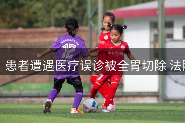 患者遭遇医疗误诊被全胃切除 法院判决医院担责六成